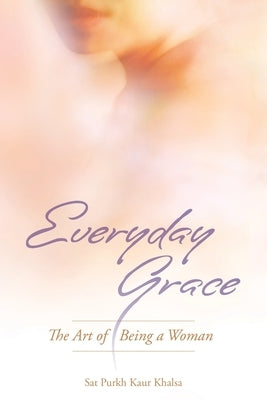 Everyday Grace: The Art of Being a Woman by Khalsa, Sat Purkh Kaur