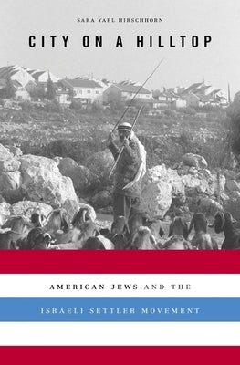 City on a Hilltop: American Jews and the Israeli Settler Movement by Hirschhorn, Sara Yael