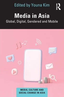 Media in Asia: Global, Digital, Gendered and Mobile by Kim, Youna