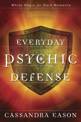 Everyday Psychic Defense: White Magic for Dark Moments by Eason, Cassandra