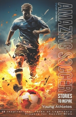 Amazing Soccer Stories to Inspire Young Athletes: 12 Inspirational Tales of Legendary Players for Soccer Kids Paperback Independently Published