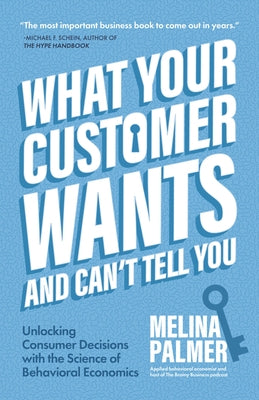 What Your Customer Wants and Can't Tell You: Unlocking Consumer Decisions with the Science of Behavioral Economics (Marketing Research) by Palmer, Melina