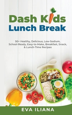Dash Kids Lunch Break 50+ Healthy, Delicious, Low-Sodium, School-Ready, Easy-to-Make, Breakfast, Snack, & Lunch-Time Recipes Paperback Eva Iliana