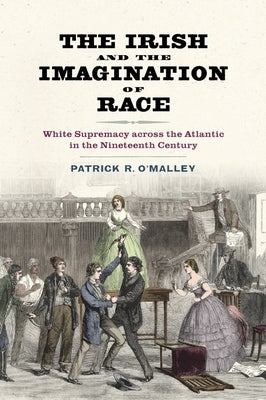 Irish and the Imagination of Race: White Supremacy Across the Atlantic in the Nineteenth Century by O'Malley, Patrick R.
