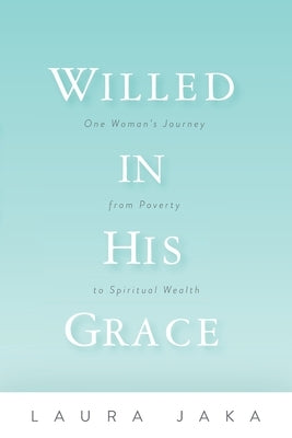 Willed in His Grace: One Woman's Journey from Poverty to Spiritual Wealth by Jaka, Laura