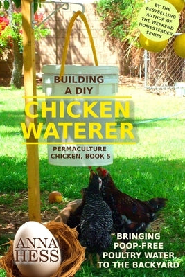 Building a DIY Chicken Waterer: Bringing Poop-free Poultry Water to the Backyard by Hess, Anna