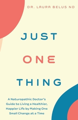 Just One Thing: A Naturopathic Doctor's Guide to Living a Healthier, Happier Life by Making One Small Change at a Time by Belus, Laura