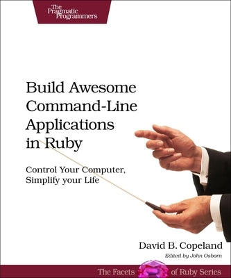 Build Awesome Command-Line Applications in Ruby: Control Your Computer, Simplify Your Life by Copeland, David B.