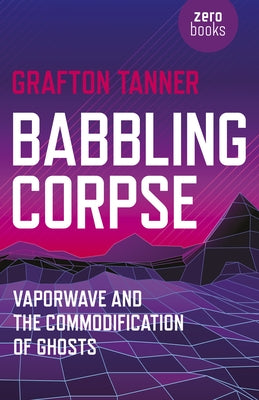 Babbling Corpse: Vaporwave and the Commodification of Ghosts by Tanner, Grafton