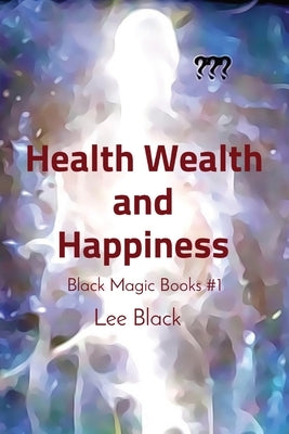 Health Wealth and Happiness: Black Magic Books #1 by Black, Lee