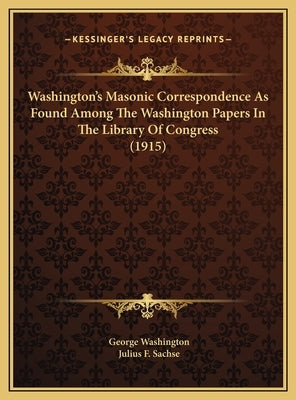 Washington's Masonic Correspondence As Found Among The Washington Papers In The Library Of Congress (1915) by Washington, George