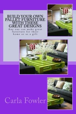 Build Your Own Pallet Furniture With These Great Designs: Any one can make great furniture for their home or as a gift by Fowler, Carla