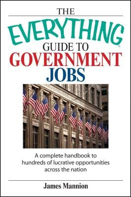 The Everything Guide to Government Jobs: A Complete Handbook to Hundreds of Lucrative Opportunities Across the Nation by Mannion, James