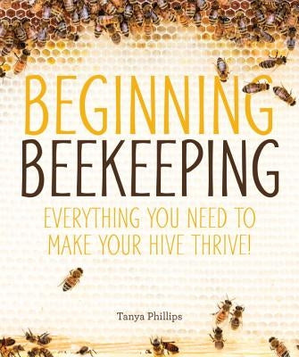 Beginning Beekeeping: Everything You Need to Make Your Hive Thrive! by Phillips, Tanya