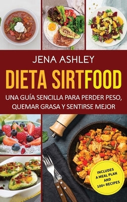 Dieta Sirtfood: Una guía sencilla para perder peso, quemar grasa y sentirse mejor, que incluye un plan de comidas y más de 100 recetas by Ashley, Jena