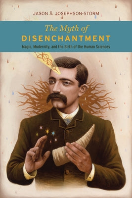 The Myth of Disenchantment: Magic, Modernity, and the Birth of the Human Sciences Paperback University of Chicago Press