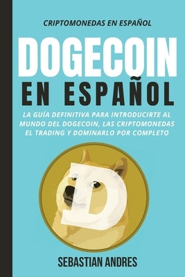 DogeCoin en Español: La guía definitiva para introducirte al mundo del Dogecoin, las Criptomonedas, el Trading y dominarlo por completo by Andres, Sebastian