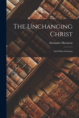 The Unchanging Christ: And Other Sermons Paperback Legare Street Press