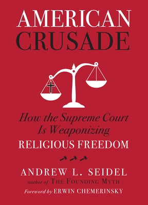 American Crusade: How the Supreme Court Is Weaponizing Religious Freedom by Seidel, Andrew L.