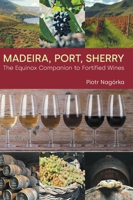 Madeira, Port, Sherry: The Equinox Companion to Fortified Wines by Nagorka, Piotr