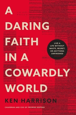 A Daring Faith in a Cowardly World: Live a Life Without Waste, Regret, or Anything Unfinished by Harrison, Ken