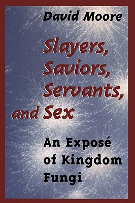 Slayers, Saviors, Servants and Sex: An Exposé of Kingdom Fungi by Moore, David