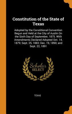 Constitution of the State of Texas: Adopted by the Constitional Convention Begun and Held at the City of Austin On the Sixth Day of September, 1875. W by Texas