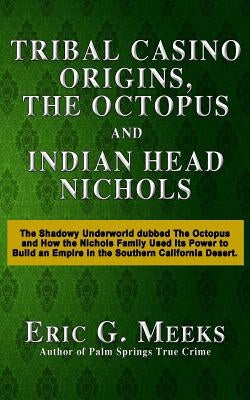 Tribal Casino Origins, The Octopus, and Indian Head Nichols: The Shadowy Underworld dubbed The Octopus and How the Nichols Family Used its Power to Bu by Meeks, Eric G.