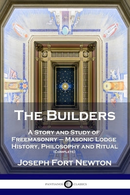 The Builders: A Story and Study of Freemasonry - Masonic Lodge History, Philosophy and Ritual (Complete) by Newton, Joseph Fort