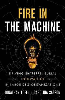 Fire in the Machine: Driving Entrepreneurial Innovation in Large CPG Organizations by Tofel, Jonathan