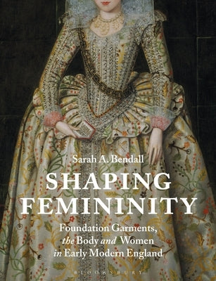 Shaping Femininity: Foundation Garments, the Body and Women in Early Modern England Paperback Bloomsbury Visual Arts