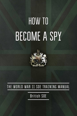 How to Become a Spy: The World War II SOE Training Manual Skyhorse Publishing