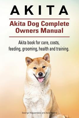 Akita. Akita Dog Complete Owners Manual. Akita book for care, costs, feeding, grooming, health and training. by Moore, Asia