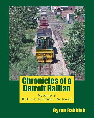 Chronicles of a Detroit Railfan: Volume 3, Detroit Terminal Railroad by Babbish, Byron