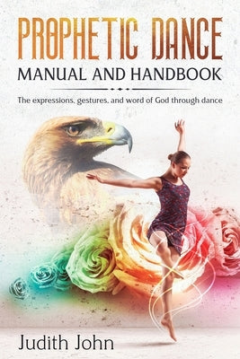 Prophetic Dance Manual and Handbook: The Expressions, Gestures and Word of God through Dance Paperback Createspace Independent Publishing Platform