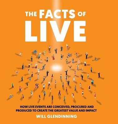 The Facts Of Live: How Live Events are Conceived, Procured and Produced to Create the Greatest Value and Impact by Glendinning, Will