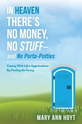 In Heaven There's No Money, No Stuff- And No Porta-Potties, 1: Coping with Life's Aggravations by Finding the Funny by Hoyt, Mary Ann