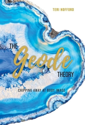 The Geode Theory: Chipping Away At Body Image by Hofford, Teri