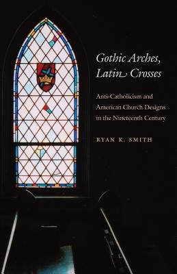 Gothic Arches, Latin Crosses: Anti-Catholicism and American Church Designs in the Nineteenth Century Paperback University of North Carolina Press