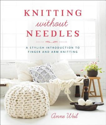 Knitting Without Needles: A Stylish Introduction to Finger and Arm Knitting by Weil, Anne