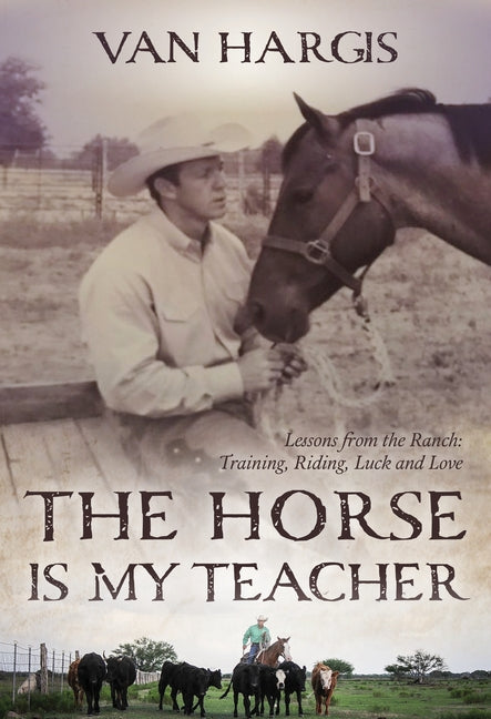 The Horse Is My Teacher: Lessons from the Ranch: Training, Riding, Luck, and Love by Hargis, Van