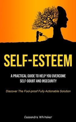 Self-Esteem: A Practical Guide To Help You Overcome Self-doubt And Insecurity (Discover The Fool-proof Fully Actionable Solution) by Whitaker, Cassandra