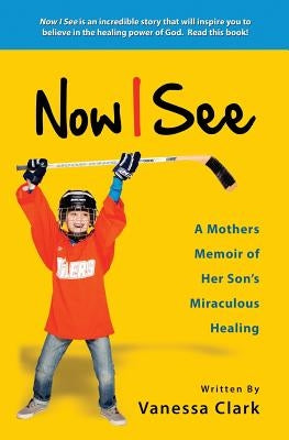 Now I See: A Mothers Memoir of Her Son's Miraculous Healing by Clark, Vanessa