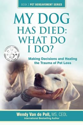 My Dog Has Died: What Do I Do?: Making Decisions and Healing the Trauma of Pet Loss by Van De Poll, Wendy