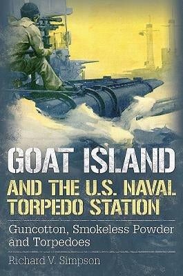 Goat Island and the U.S. Naval Torpedo Station: Guncotton, Smokeless Powder and Torpedoes by Simpson, Richard V.