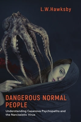 Dangerous Normal People: Understanding Casanova Psychopaths and the Narcissistic Virus by Hawksby, L. W.