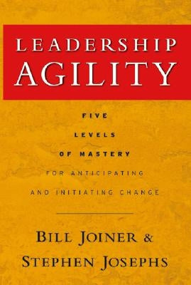 Leadership Agility: Five Levels of Mastery for Anticipating and Initiating Change by Josephs, Stephen A.