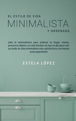 El Estilo de Vida Minimalista y Ordenado: ¡Usa el minimalismo para ordenar tu hogar, mente, presencia digital y la vida familiar de hoy en día para vi by López, Estela