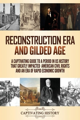 Reconstruction Era and Gilded Age: A Captivating Guide to a Period in US History That Greatly Impacted American Civil Rights and an Era of Rapid Econo Paperback Captivating History