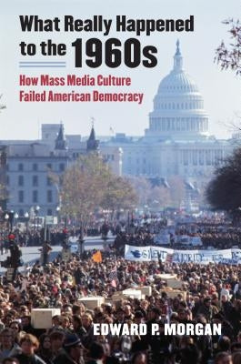 What Really Happened to the 1960s: How Mass Media Culture Failed American Democracy Paperback University Press of Kansas